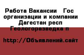Работа Вакансии - Гос. организации и компании. Дагестан респ.,Геологоразведка п.